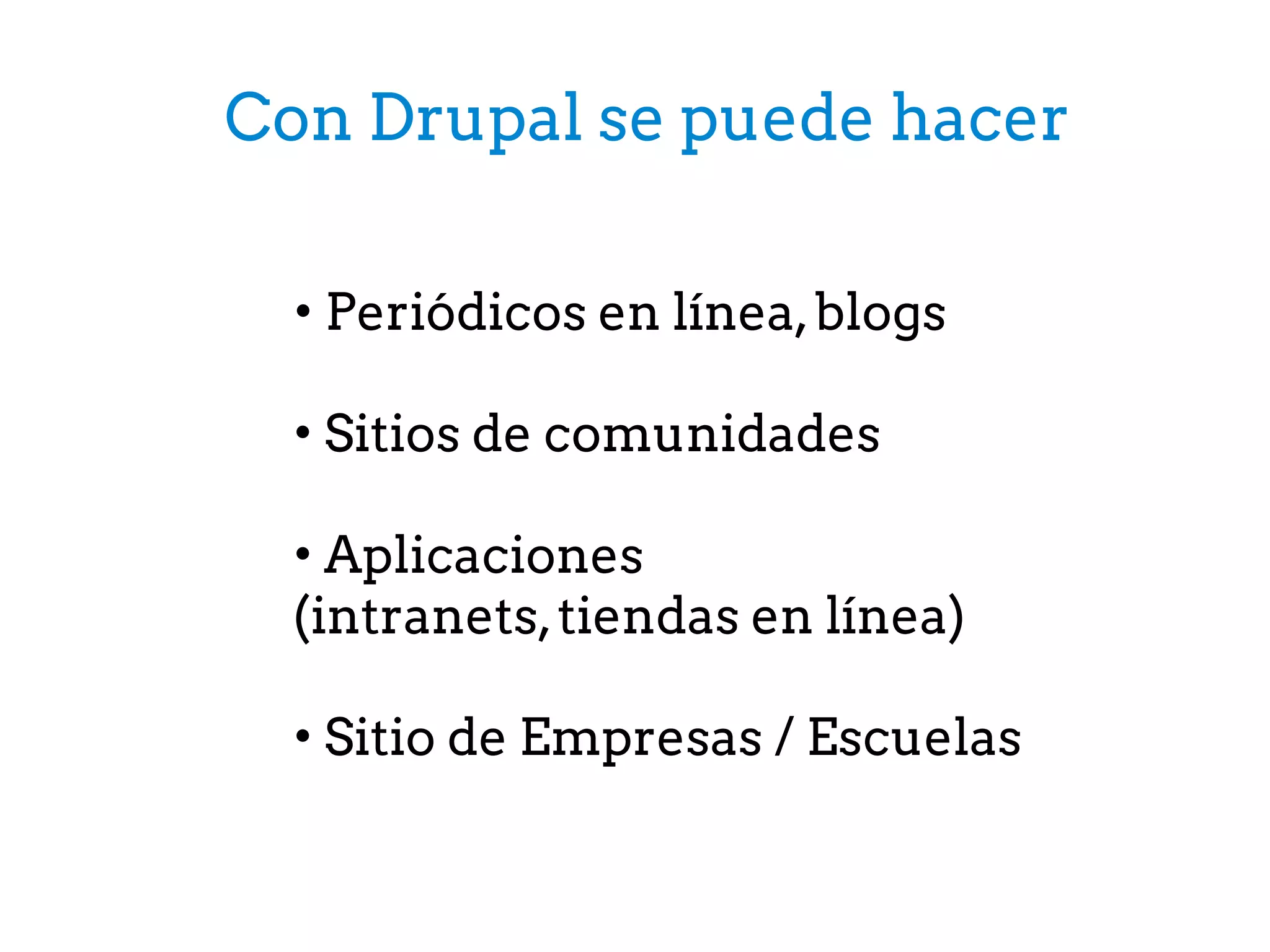 Con Drupal se puede hacer
• Periódicos en línea,blogs
• Sitios de comunidades
• Aplicaciones
(intranets,tiendas en línea)
 
• Sitio de Empresas / Escuelas
 
 