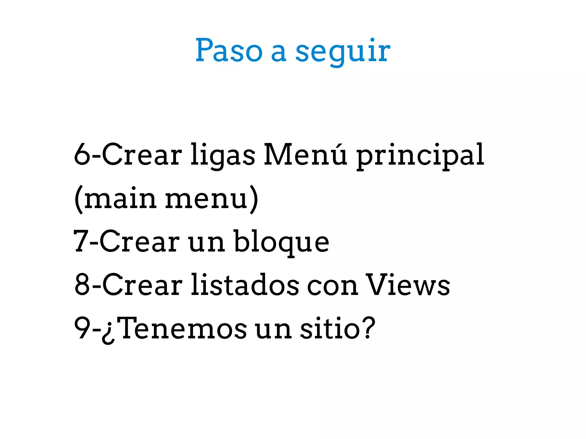6-Crear ligas Menú principal
(main menu)
7-Crear un bloque
8-Crear listados con Views
9-¿Tenemos un sitio?
Paso a seguir
 