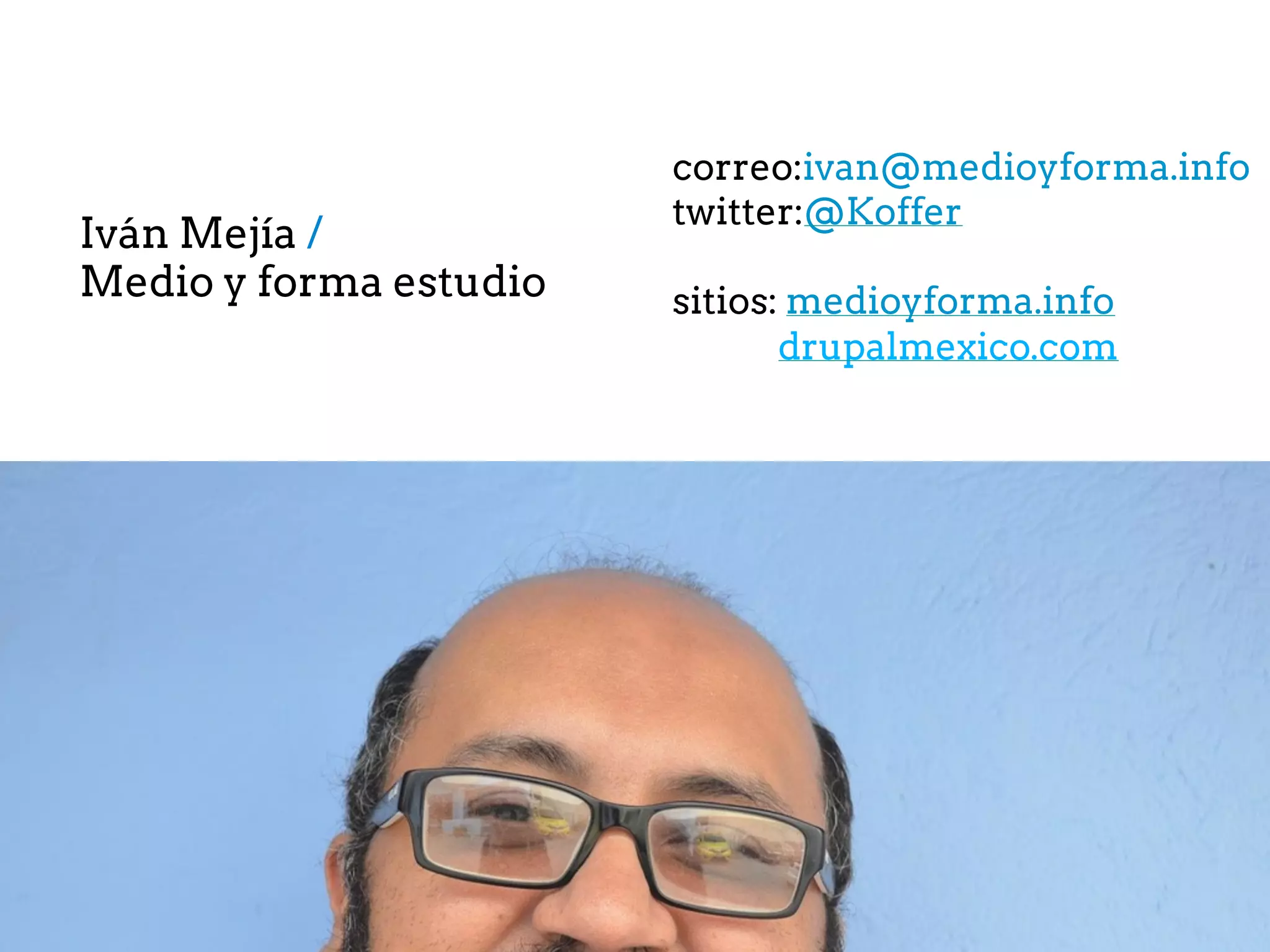 Iván Mejía /
Medio y forma estudio
correo:ivan@medioyforma.info
twitter:@Koffer
sitios: medioyforma.info
drupalmexico.com
 