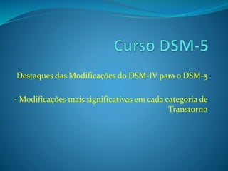 Destaques das Modificações do DSM-IV para o DSM-5 
- Modificações mais significativas em cada categoria de 
Transtorno 
 