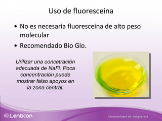 No es necesaria fluoresceina de alto peso molecular Recomendado Bio Glo. Urilizar una concetración adecuada de NaFl. Poca concentración puede mostrar falso apoyos en la zona central. Uso de fluoresceina 