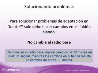 Para solucionar problemas de adaptación en Duette   solo debe hacer cambios en  el faldón blando. No cambie el radio base Cambios en el radio base implica cambios de 12 micras en la altura sagital, mientras los cambios en el faldón resulta en cambios de aprox. 30 micras. Solucionando problemas 