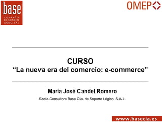 María José Candel Romero Socia-Consultora Base Cía. de Soporte Lógico, S.A.L. CURSO “ La nueva era del comercio: e-commerce” 
