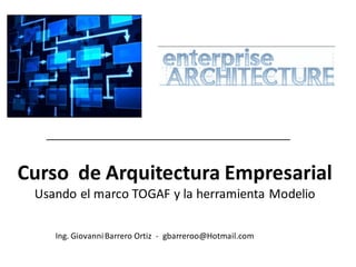 Curso de Arquitectura Empresarial
Usando el marco TOGAF y la herramienta Modelio
Ing. GiovanniBarrero Ortiz - gbarreroo@Hotmail.com
 