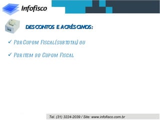 DESCONTOS E ACRÉSCIMOS:

 Por Cupom Fiscal (subtotal ou
                            )

 Por item d o Cupom Fiscal




                Tel. (31) 3224-2039 / Site: www.infofisco.com.br
 
