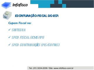ESCRITURAÇÃO FISCAL DO ECF:

Cupom Fis cal no:

 SINTEGRA

 SPED FISCAL (ICMS/IPI)

 SPED CO NTRIBUIÇÕ (PIS/CO FINS)
                  ES




               Tel. (31) 3224-2039 / Site: www.infofisco.com.br
 
