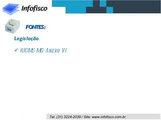 FONTES:

Legis lação

 RICMS MG Anexo VI




               Tel. (31) 3224-2039 / Site: www.infofisco.com.br
 