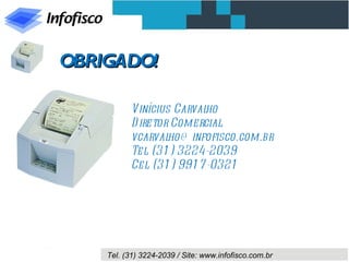 OBRIGADO!

           Vinícius Carval ho
           D iretor Comercial
           vcarval ho@ infofisco.com.br
           Tel (31 ) 3224-2039
               .
           Cel (31 ) 991 7 -0321
               .




    Tel. (31) 3224-2039 / Site: www.infofisco.com.br
 