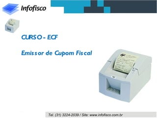 CURSO - ECF

Emis s or de Cupom Fis cal




         Tel. (31) 3224-2039 / Site: www.infofisco.com.br
 