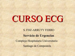 CURSO ECG S. FDZ-ARRUTY FERRO Servicio de Urgencias Complejo Hospitalario Universitario Santiago de Compostela 