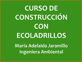 CURSO DE
CONSTRUCCIÓN
CON
ECOLADRILLOS
María Adelaida Jaramillo
Ingeniera Ambiental
 