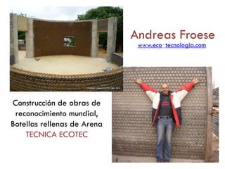 Andreas Froese
Construcción de obras de
reconocimiento mundial,
Botellas rellenas de Arena
TECNICA ECOTEC
www.eco-tecnologia.com
 