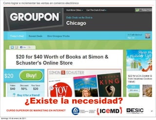 Como lograr e incrementar las ventas en comercio electrónico




                         ¿Existe la necesidad?
     CURSO SUPERIOR DE MARKETING EN INTERNET                     41



domingo 16 de enero de 2011
 