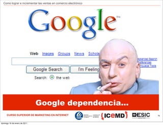 Como lograr e incrementar las ventas en comercio electrónico




                              Google dependencia...
     CURSO SUPERIOR DE MARKETING EN INTERNET                     79



domingo 16 de enero de 2011
 