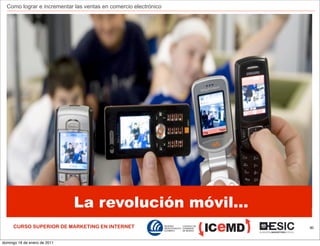 Como lograr e incrementar las ventas en comercio electrónico




                              La revolución móvil...
     CURSO SUPERIOR DE MARKETING EN INTERNET                     80



domingo 16 de enero de 2011
 