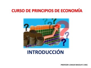 INTRODUCCIÓN
CURSO PREUNIVERSITARIO DE PRINCIPIOS DE ECONOMÍA
                                                   PROFESOR :CARLOS MASSUH V. MSC.
INTRODUCCIÓN A LA ECONOMÍA
 