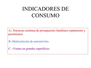 INDICADORES DE CONSUMO A.- Encuesta continua de presupuestos familiares (optimismo y pesimismo) B.-Matriculación de automóviles C .-Ventas en grandes superficies . 