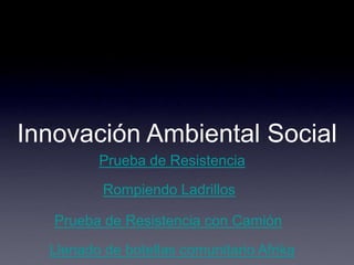 Rompiendo Ladrillos
Prueba de Resistencia
Prueba de Resistencia con Camión
Llenado de botellas comunitario Afrika
Innovación Ambiental Social
 