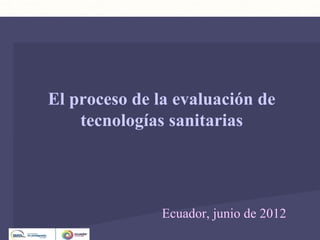Dirección de Servicios Sanitarios
                               Unidad de Análisis y Programas




El proceso de la evaluación de
    tecnologías sanitarias




               Ecuador, junio de 2012
 