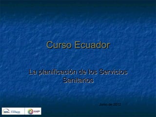 Curso Ecuador

La planificación de los Servicios
            Sanitarios


                       Junio de 2012
 