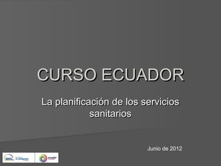 CURSO ECUADOR
La planificación de los servicios
            sanitarios


                         Junio de 2012
 