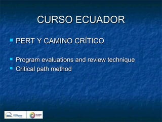 CURSO ECUADOR
   PERT Y CAMINO CRÍTICO

   Program evaluations and review technique
   Critical path method
 