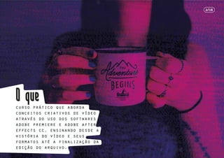 curso prático que aborda
conceitos criativos de vídeo
através do uso dos softwares
adobe premiere e adobe after
effects cc, ensinando desde a
história do vídeo e seus
formatos até a finalização da
edição do arquivo.
2/18
 