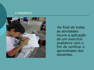 3° MOMENTO:




              Ao final de todas
              as atividades
              houve a aplicação
              de um exercício
              avaliativo com o
              fim de verificar o
              aprendizado dos
              discentes.
 
