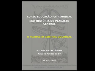 CURSO EDUCAÇÃO PATRIMONIAL
ECO-HISTÓRIA DO PLANALTO
CENTRAL
O PLANALTO CENTRAL COLONIAL
WILSON VIEIRA JÚNIOR
Arquivo Público do DF
29.VIII.2013
 
