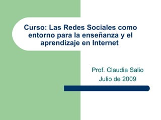 Curso: Las Redes Sociales como
 entorno para la enseñanza y el
    aprendizaje en Internet


                  Prof. Claudia Salio
                    Julio de 2009
 