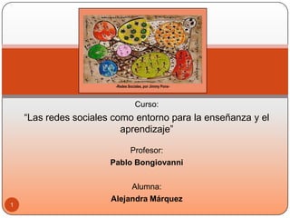 Curso: “Las redes sociales como entorno para la enseñanza y el aprendizaje” Profesor: Pablo Bongiovanni Alumna: Alejandra Márquez 1 -Redes Sociales, por Jimmy Pons-  