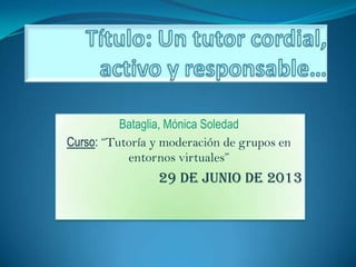 Bataglia, Mónica Soledad
Curso: “Tutoría y moderación de grupos en
entornos virtuales”
29 de junio de 2013
 