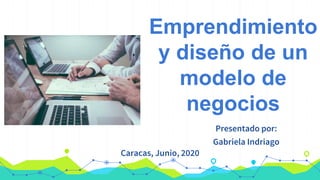 Emprendimiento
y diseño de un
modelo de
negocios
Presentado por:
Gabriela Indriago
Caracas, Junio, 2020
 