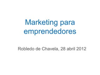 Marketing para
  emprendedores

Robledo de Chavela, 28 abril 2012
 