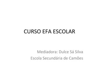 CURSO EFA ESCOLAR
Mediadora: Dulce Sá Silva
Escola Secundária de Camões
 