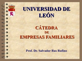 UNIVERSIDAD DE
      LEÓN

        CÁTEDRA
               DE
EMPRESAS FAMILIARES

  Prof. Dr. Salvador Rus Rufino
 