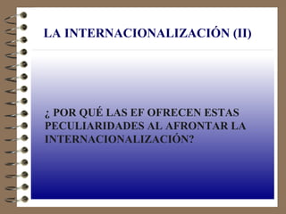 LA INTERNACIONALIZACIÓN (II)




¿ POR QUÉ LAS EF OFRECEN ESTAS
PECULIARIDADES AL AFRONTAR LA
INTERNACIONALIZACIÓN?
 