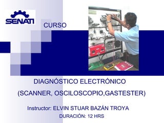 DIAGNÓSTICO ELECTRÓNICO
(SCANNER, OSCILOSCOPIO,GASTESTER)
DURACIÓN: 12 HRS
CURSO
Instructor: ELVIN STUAR BAZÁN TROYA
 