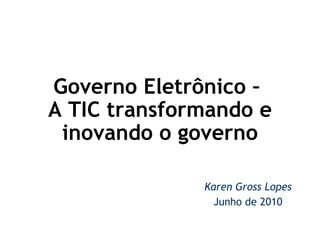 Governo Eletrônico –  A TIC transformando e inovando o governo   Karen Gross Lopes Junho de 2010 