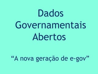 Dados Governamentais Abertos  “ A nova geração de e-gov” 