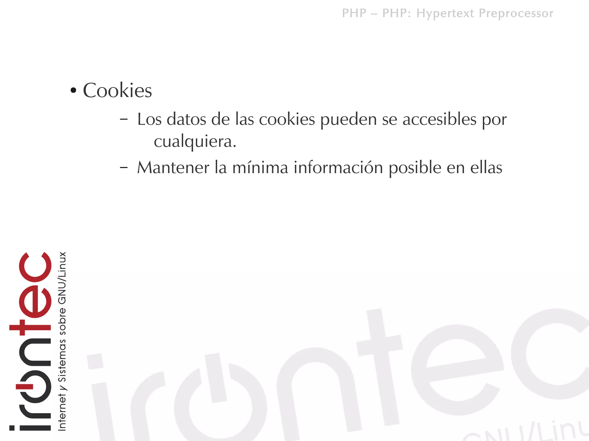 PHP – PHP: Hypertext Preprocessor




●   Cookies
       –   Los datos de las cookies pueden se accesibles por
             cualquiera.
       –   Mantener la mínima información posible en ellas
 
