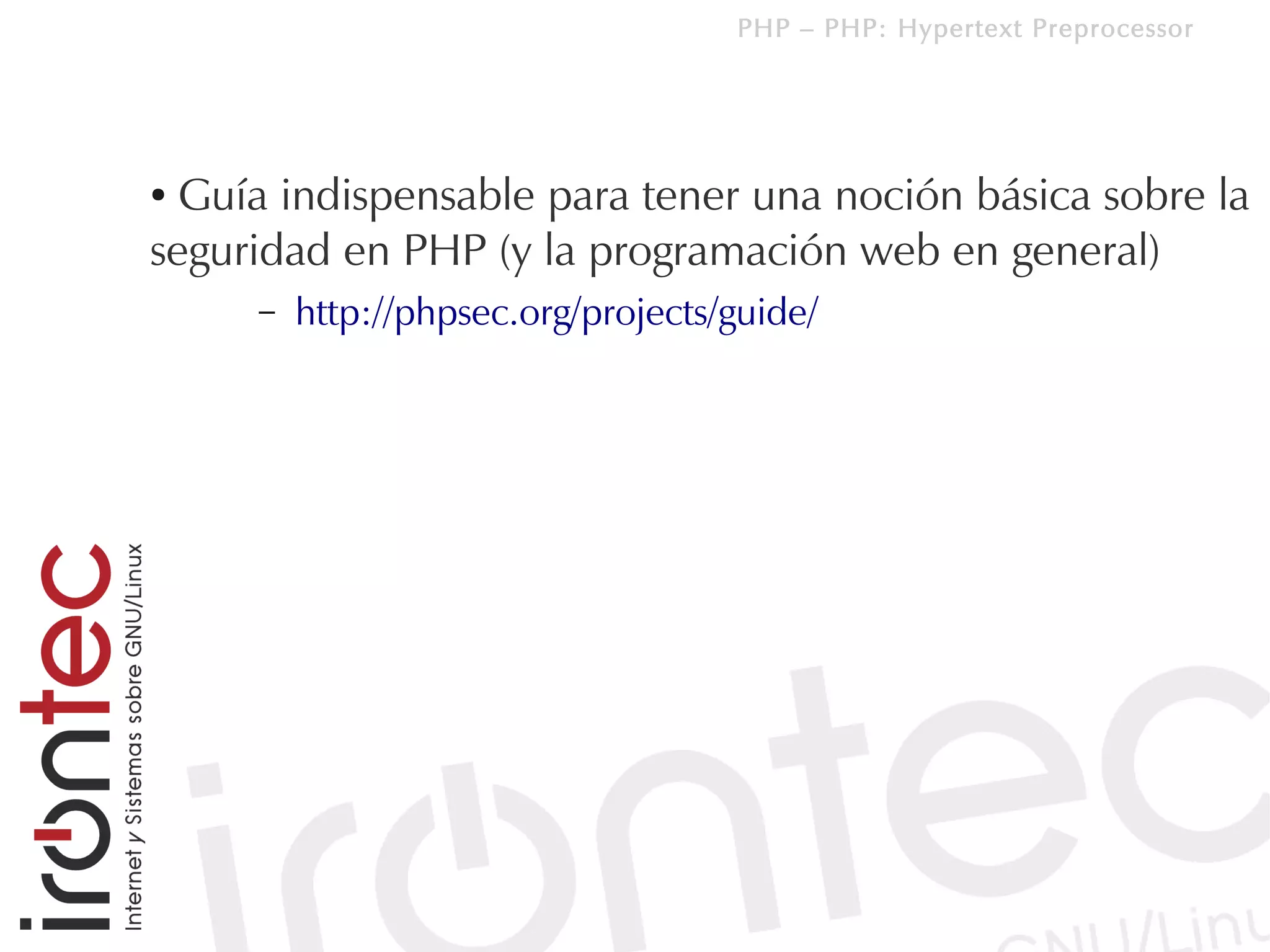 PHP – PHP: Hypertext Preprocessor




● Guía indispensable para tener una noción básica sobre la
seguridad en PHP (y la programación web en general)
     –   http://phpsec.org/projects/guide/
 