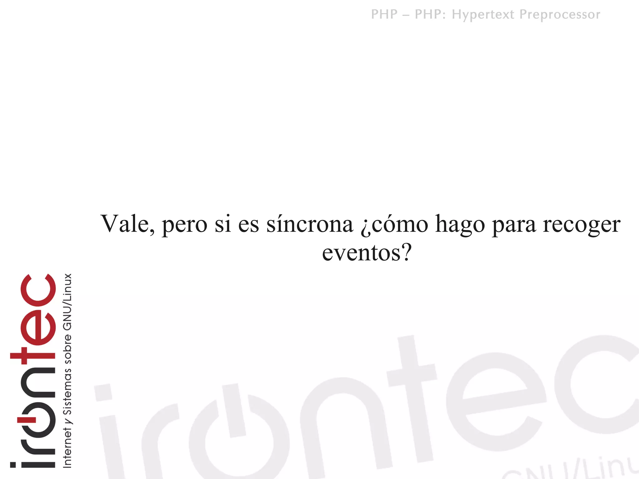 PHP – PHP: Hypertext Preprocessor




Vale, pero si es síncrona ¿cómo hago para recoger
                      eventos?
 
