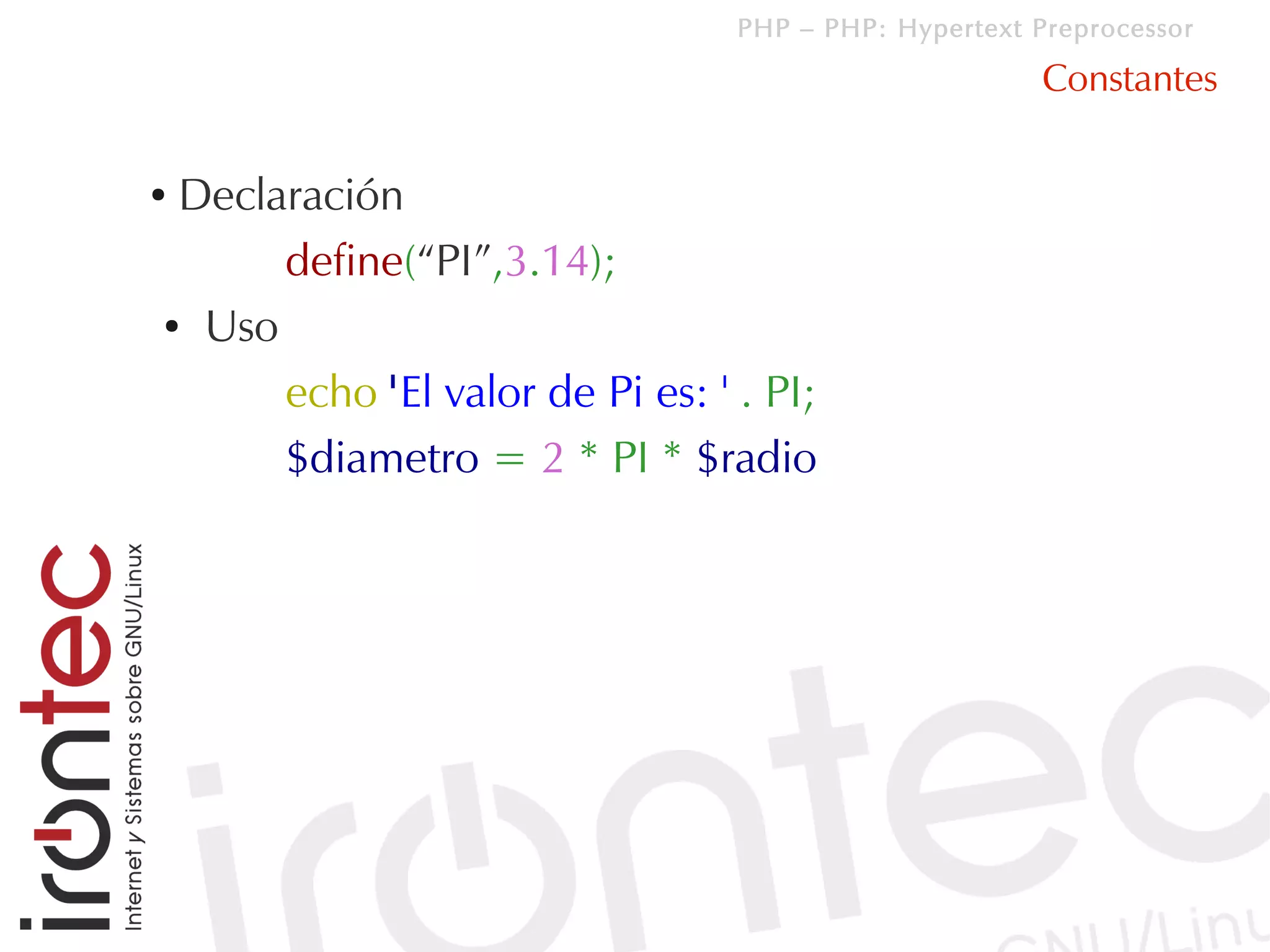 PHP – PHP: Hypertext Preprocessor

                                                       Constantes

●Declaración
      define(“PI”,3.14);
● Uso


      echo 'El valor de Pi es: ' . PI;
      $diametro = 2 * PI * $radio
 