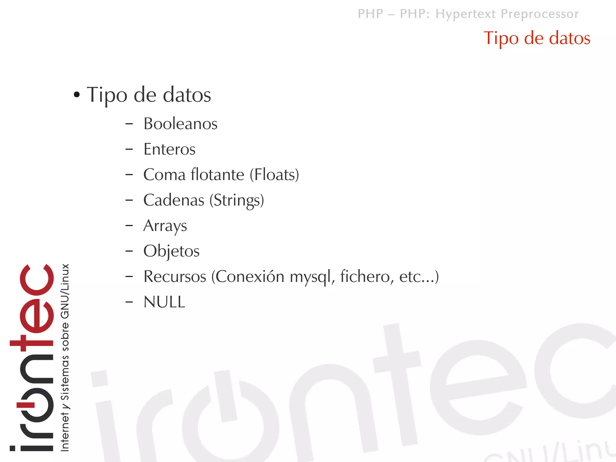 PHP – PHP: Hypertext Preprocessor

                                                            Tipo de datos

●   Tipo de datos
        –   Booleanos
        –   Enteros
        –   Coma flotante (Floats)
        –   Cadenas (Strings)
        –   Arrays
        –   Objetos
        –   Recursos (Conexión mysql, fichero, etc...)
        –   NULL
 