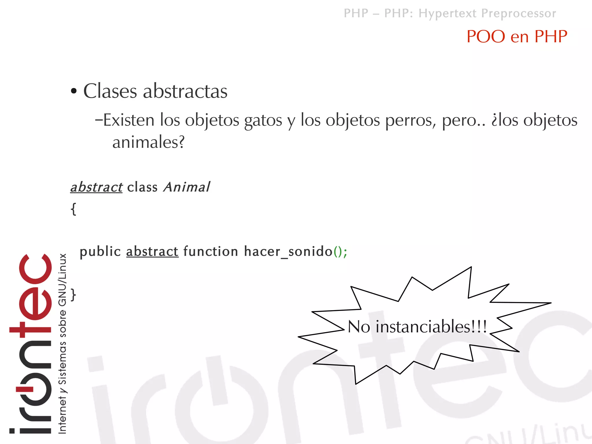 PHP – PHP: Hypertext Preprocessor

                                                              POO en PHP

●   Clases abstractas
      –Existen
             los objetos gatos y los objetos perros, pero.. ¿los objetos
        animales?

abstract class Animal
{


    public abstract function hacer_sonido();


}

                                           No instanciables!!!
 