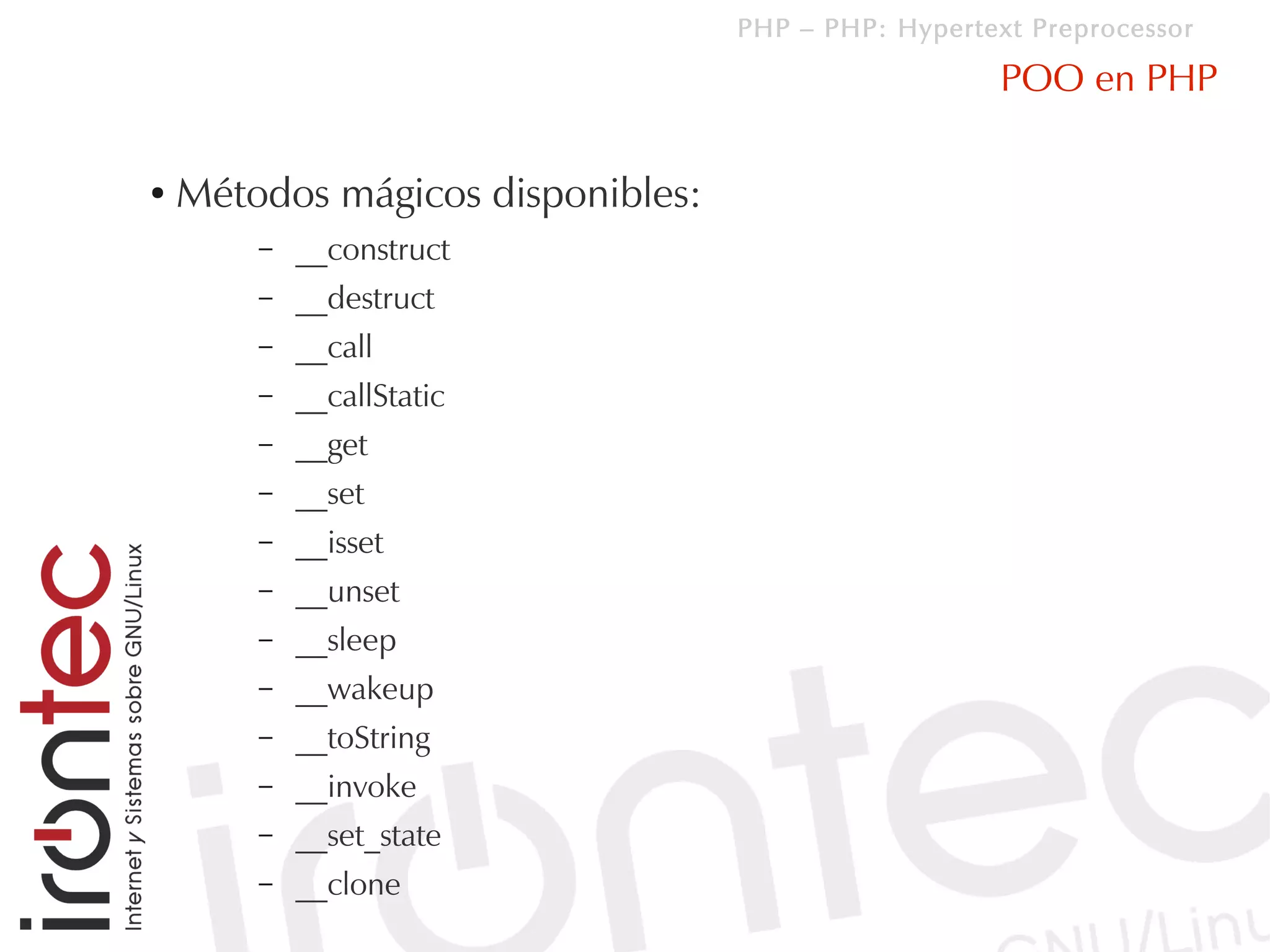 PHP – PHP: Hypertext Preprocessor

                                                      POO en PHP

●   Métodos mágicos disponibles:
        –   __construct
        –   __destruct
        –   __call
        –   __callStatic
        –   __get
        –   __set
        –   __isset
        –   __unset
        –   __sleep
        –   __wakeup
        –   __toString
        –   __invoke
        –   __set_state
        –   __clone
 