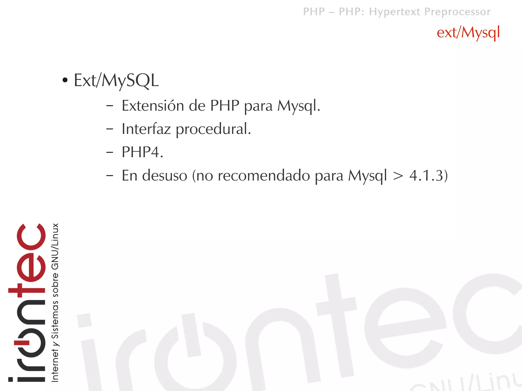 PHP – PHP: Hypertext Preprocessor

                                                           ext/Mysql

●   Ext/MySQL
       –   Extensión de PHP para Mysql.
       –   Interfaz procedural.
       –   PHP4.
       –   En desuso (no recomendado para Mysql > 4.1.3)
 