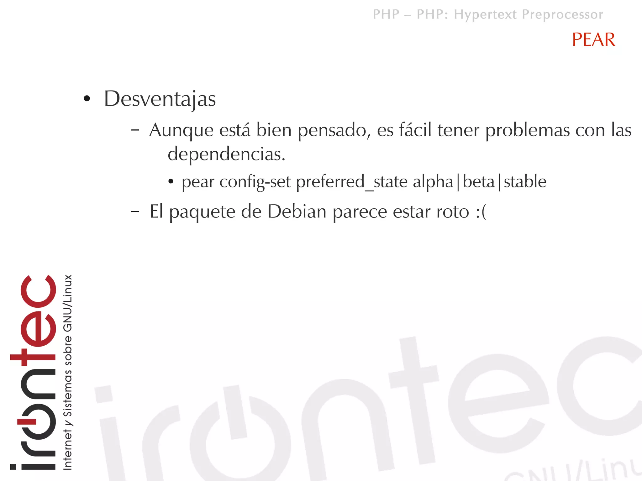 PHP – PHP: Hypertext Preprocessor

                                                                     PEAR

●   Desventajas
      –   Aunque está bien pensado, es fácil tener problemas con las
            dependencias.
            ●   pear config-set preferred_state alpha|beta|stable
      –   El paquete de Debian parece estar roto :(
 