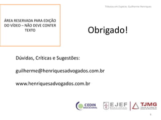 Obrigado!
Dúvidas, Críticas e Sugestões:
guilherme@henriquesadvogados.com.br
www.henriquesadvogados.com.br
8
Tributos em Espécie; Guilherme Henriques
ÁREA RESERVADA PARA EDIÇÃO
DO VÍDEO – NÃO DEVE CONTER
TEXTO
 
